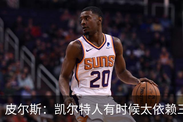 皮尔斯：凯尔特人有时候太依赖三分 字母哥能带来内线杀伤