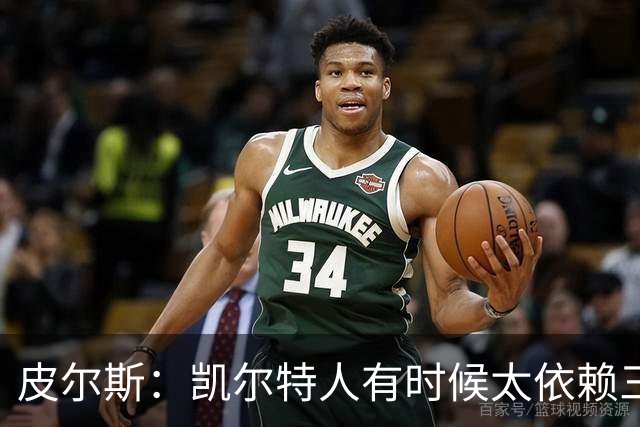 皮尔斯：凯尔特人有时候太依赖三分 字母哥能带来内线杀伤